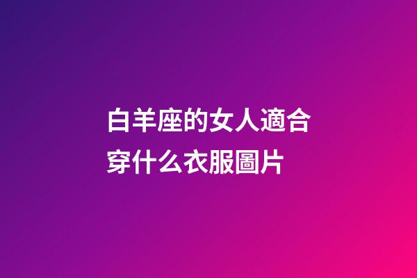 白羊座的女人適合穿什么衣服圖片-第1張-星座運勢-玄機派
