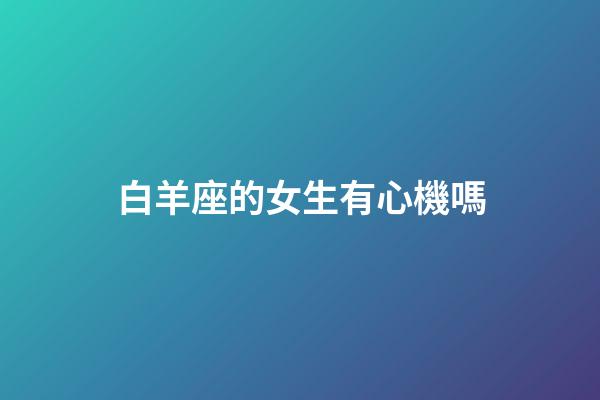 白羊座的女生有心機嗎-第1張-星座運勢-玄機派