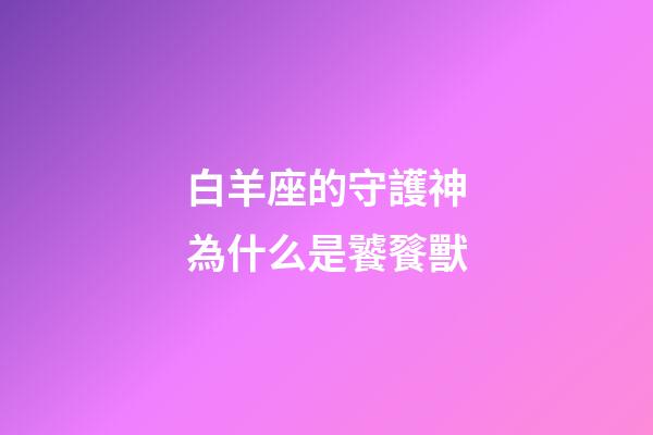 白羊座的守護神為什么是饕餮獸-第1張-星座運勢-玄機派