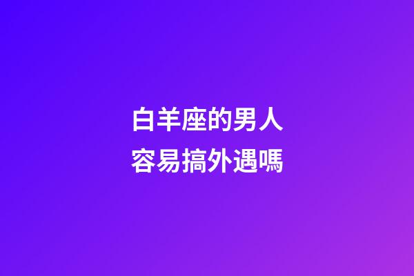 白羊座的男人容易搞外遇嗎-第1張-星座運勢-玄機派