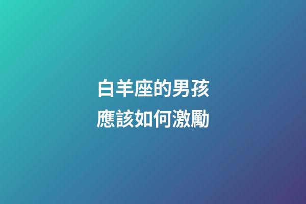 白羊座的男孩應該如何激勵-第1張-星座運勢-玄機派