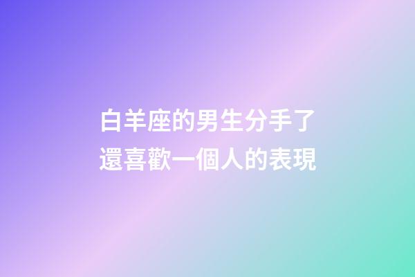 白羊座的男生分手了還喜歡一個人的表現-第1張-星座運勢-玄機派