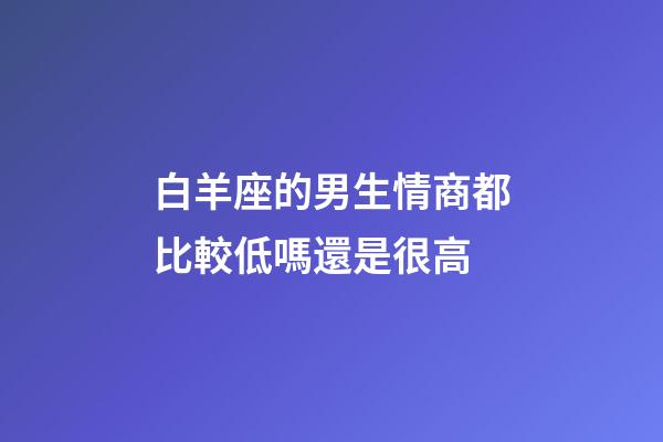 白羊座的男生情商都比較低嗎還是很高-第1張-星座運勢-玄機派