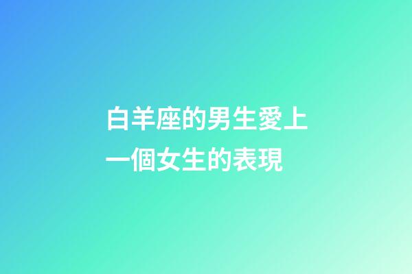 白羊座的男生愛上一個女生的表現-第1張-星座運勢-玄機派
