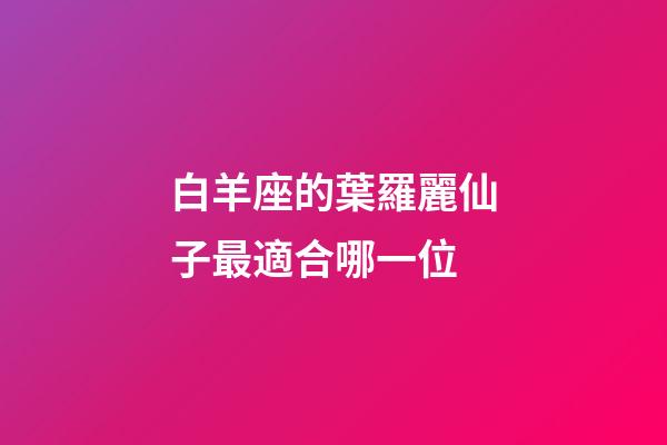 白羊座的葉羅麗仙子最適合哪一位-第1張-星座運勢-玄機派