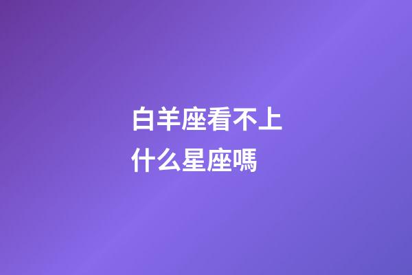 白羊座看不上什么星座嗎-第1張-星座運(yùn)勢-玄機(jī)派