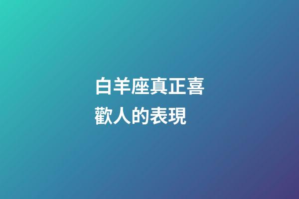 白羊座真正喜歡人的表現-第1張-星座運勢-玄機派