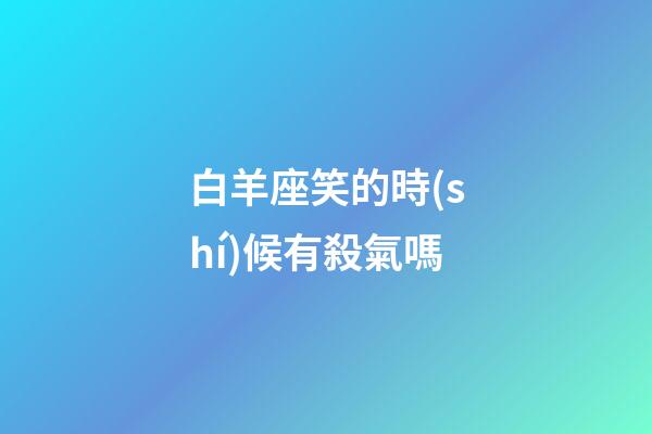 白羊座笑的時(shí)候有殺氣嗎-第1張-星座運(yùn)勢-玄機(jī)派