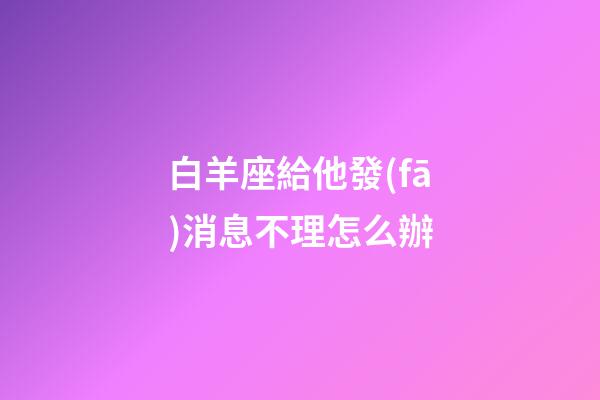 白羊座給他發(fā)消息不理怎么辦-第1張-星座運勢-玄機(jī)派
