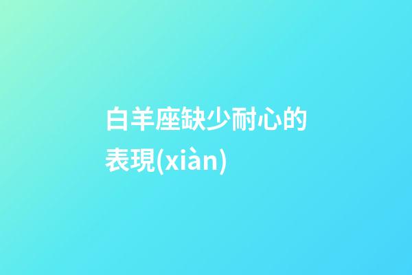 白羊座缺少耐心的表現(xiàn)-第1張-星座運(yùn)勢(shì)-玄機(jī)派