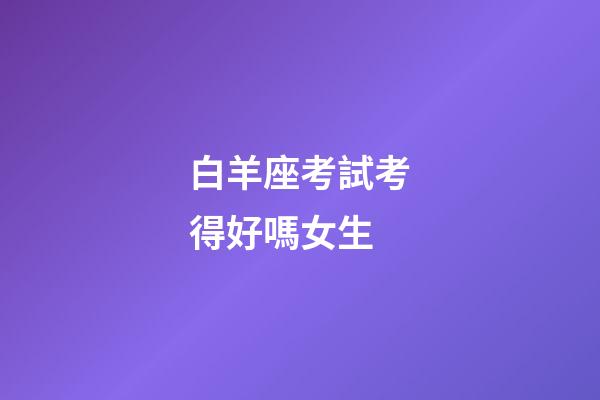 白羊座考試考得好嗎女生-第1張-星座運勢-玄機派