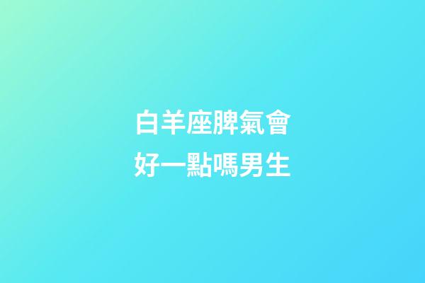 白羊座脾氣會好一點嗎男生-第1張-星座運勢-玄機派