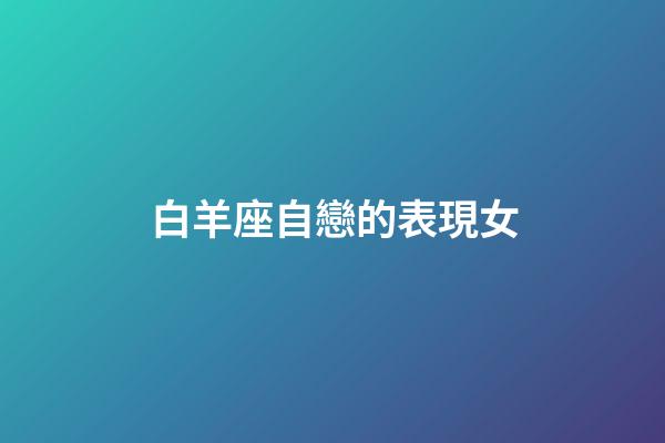 白羊座自戀的表現女-第1張-星座運勢-玄機派