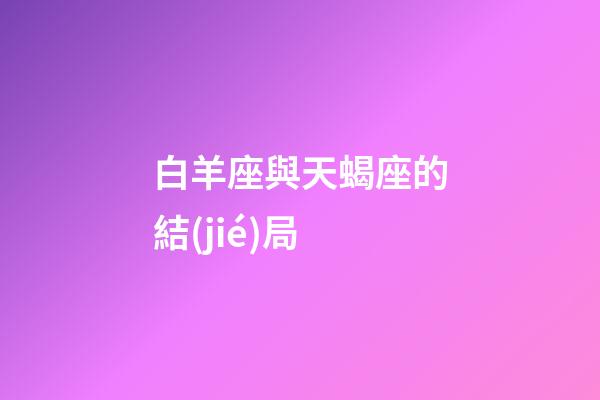 白羊座與天蝎座的結(jié)局（白羊男天蝎女的最終結(jié)果）-第1張-星座運(yùn)勢(shì)-玄機(jī)派