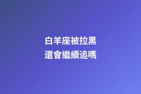 白羊座被拉黑還會繼續追嗎-第1張-星座運勢-玄機派