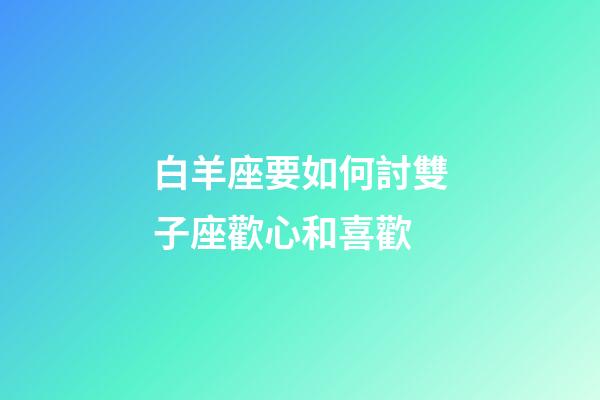 白羊座要如何討雙子座歡心和喜歡-第1張-星座運勢-玄機派