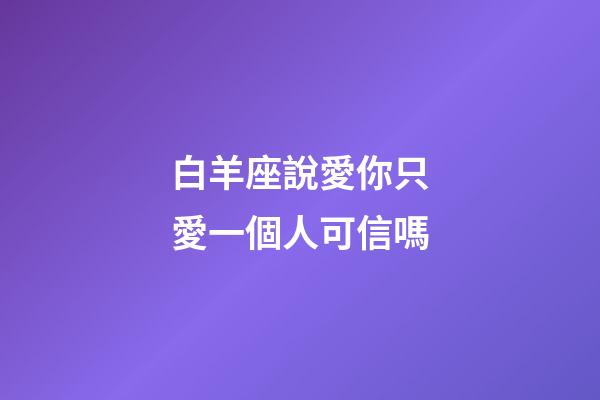 白羊座說愛你只愛一個人可信嗎-第1張-星座運勢-玄機派