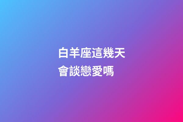 白羊座這幾天會談戀愛嗎-第1張-星座運勢-玄機派