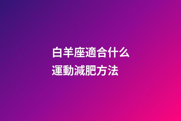 白羊座適合什么運動減肥方法-第1張-星座運勢-玄機派