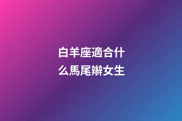 白羊座適合什么馬尾辮女生-第1張-星座運勢-玄機派