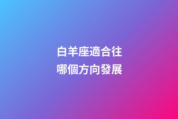 白羊座適合往哪個方向發展-第1張-星座運勢-玄機派