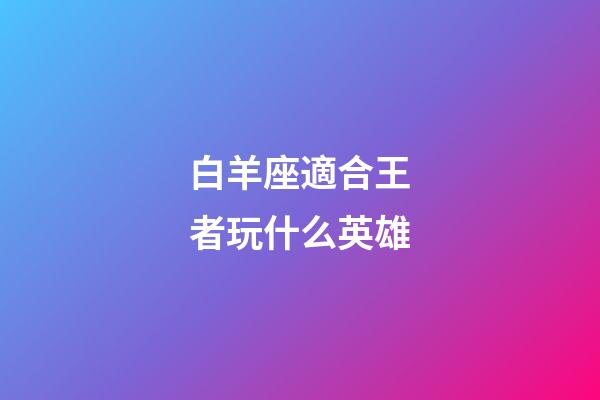 白羊座適合王者玩什么英雄-第1張-星座運勢-玄機(jī)派