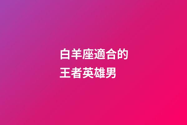 白羊座適合的王者英雄男-第1張-星座運勢-玄機派