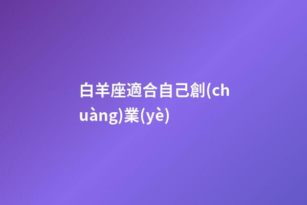 白羊座適合自己創(chuàng)業(yè)-第1張-星座運勢-玄機派