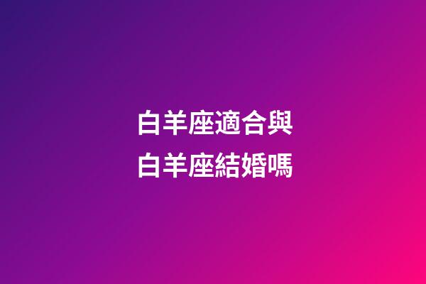 白羊座適合與白羊座結婚嗎-第1張-星座運勢-玄機派