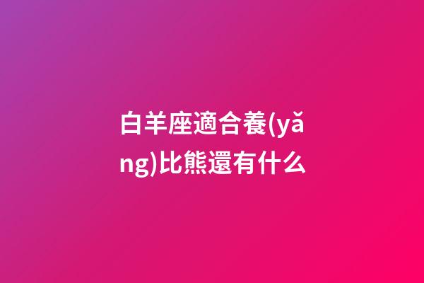 白羊座適合養(yǎng)比熊還有什么-第1張-星座運(yùn)勢(shì)-玄機(jī)派