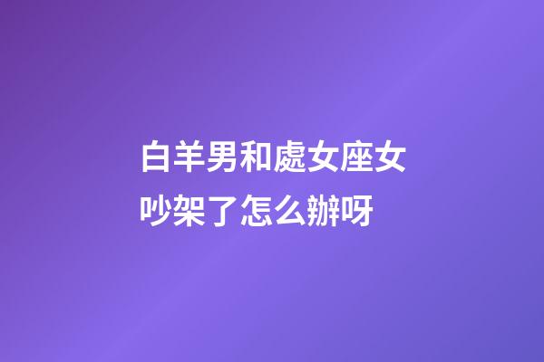 白羊男和處女座女吵架了怎么辦呀-第1張-星座運勢-玄機派