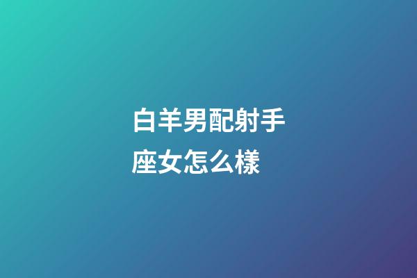 白羊男配射手座女怎么樣-第1張-星座運勢-玄機派