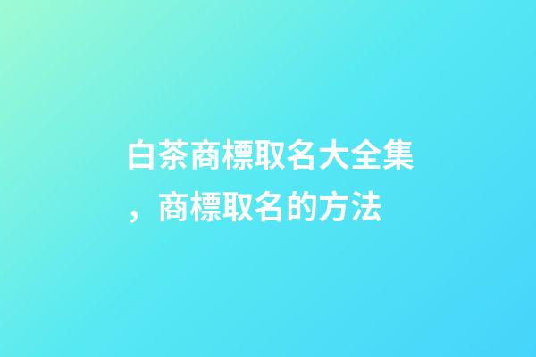 白茶商標取名大全集，商標取名的方法