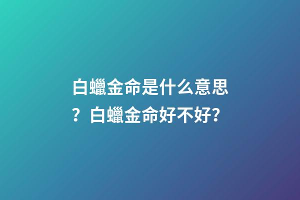 白蠟金命是什么意思？白蠟金命好不好？