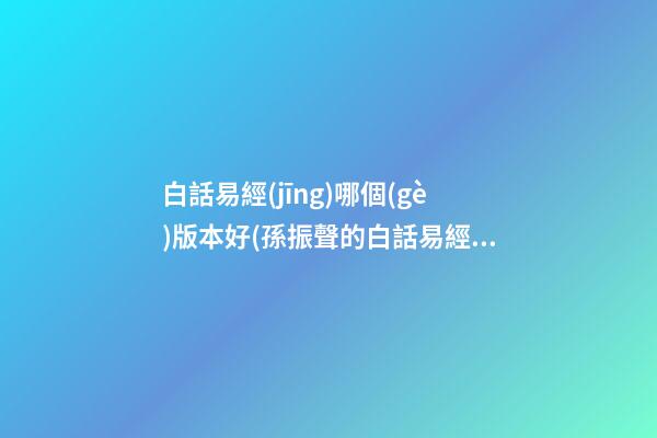 白話易經(jīng)哪個(gè)版本好(孫振聲的白話易經(jīng)怎么樣)
