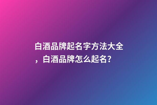白酒品牌起名字方法大全，白酒品牌怎么起名？-第1張-商標(biāo)起名-玄機(jī)派