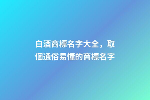 白酒商標名字大全，取個通俗易懂的商標名字