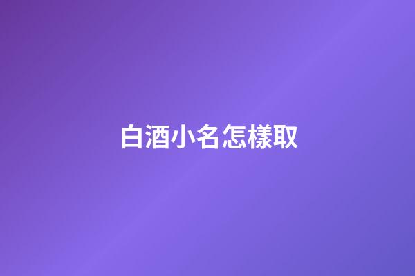 白酒小名怎樣取(白酒小名大全)-第1張-寶寶起名-玄機派