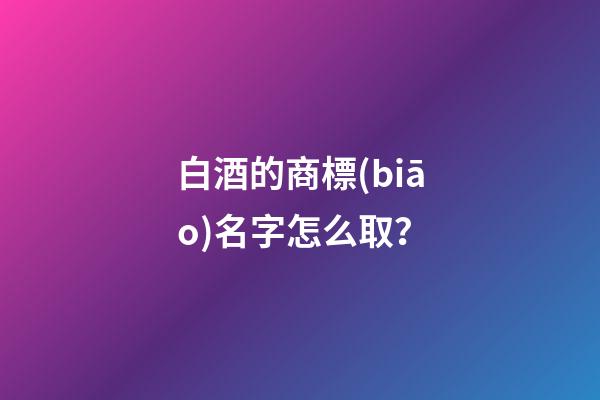 白酒的商標(biāo)名字怎么取？-第1張-商標(biāo)起名-玄機(jī)派