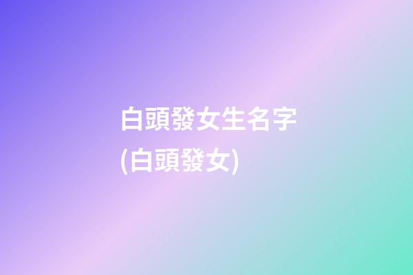 白頭發女生名字(白頭發女)