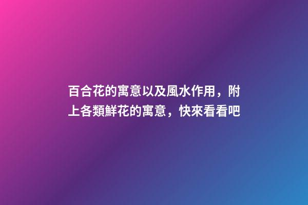百合花的寓意以及風水作用，附上各類鮮花的寓意，快來看看吧