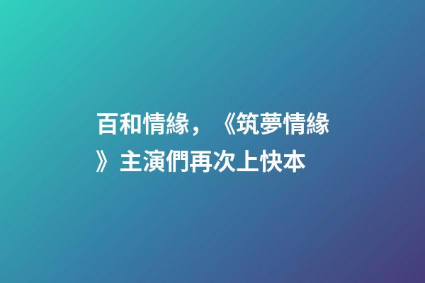 百和情緣，《筑夢情緣》主演們再次上快本-第1張-觀點-玄機派