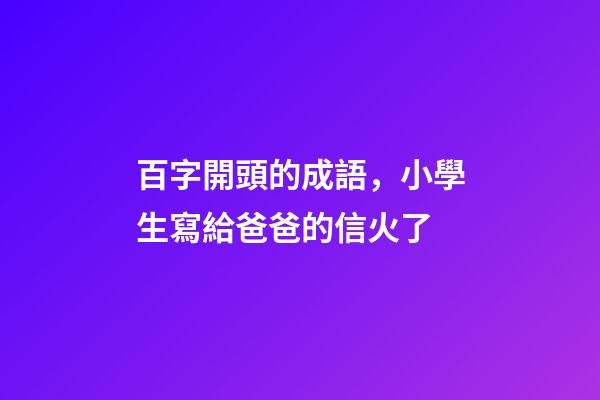 百字開頭的成語，小學生寫給爸爸的信火了-第1張-觀點-玄機派