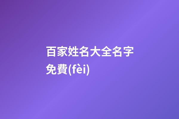 百家姓名大全名字免費(fèi)(百家姓名字大全集免費(fèi))-第1張-寶寶起名-玄機(jī)派