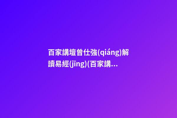 百家講壇曾仕強(qiáng)解讀易經(jīng)(百家講壇曾仕強(qiáng)易經(jīng)的奧秘10)