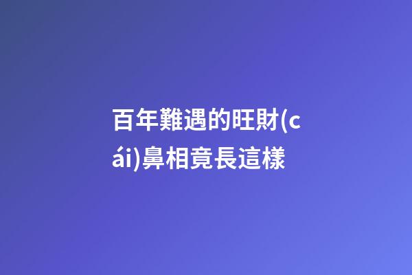 百年難遇的旺財(cái)鼻相竟長這樣