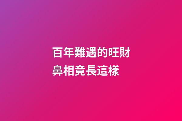 百年難遇的旺財鼻相竟長這樣