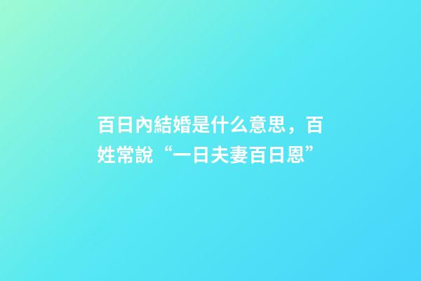 百日內結婚是什么意思，百姓常說“一日夫妻百日恩”-第1張-觀點-玄機派