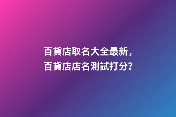 百貨店取名大全最新，百貨店店名測試打分？