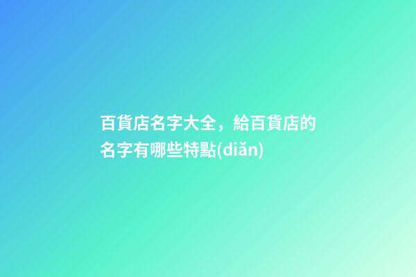 百貨店名字大全，給百貨店的名字有哪些特點(diǎn)-第1張-店鋪起名-玄機(jī)派